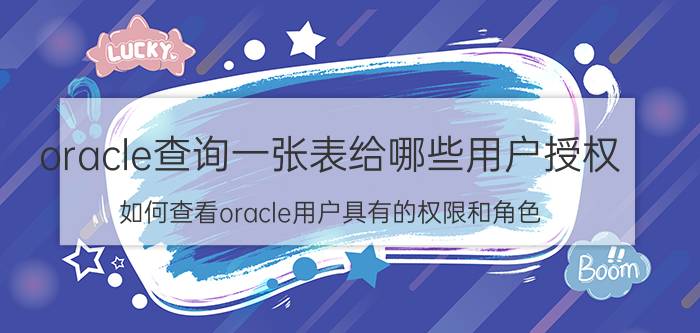 oracle查询一张表给哪些用户授权 如何查看oracle用户具有的权限和角色？